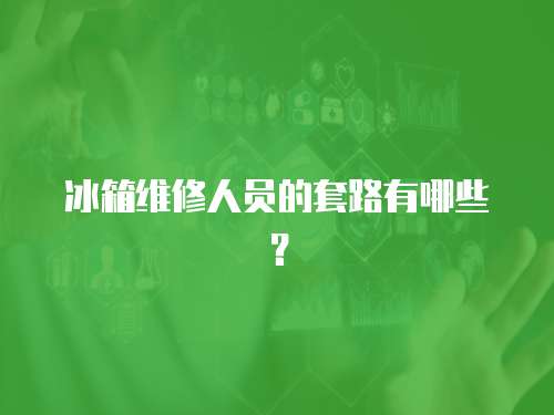 冰箱維修人員的套路有哪些？