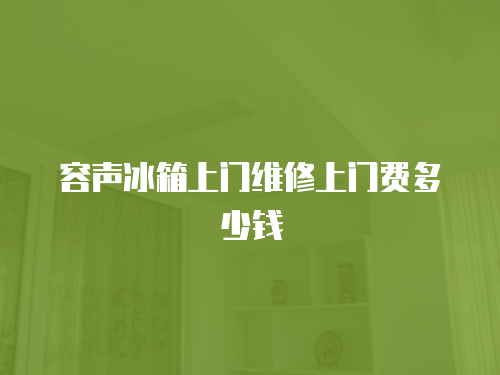 容聲冰箱上門維修上門費多少錢