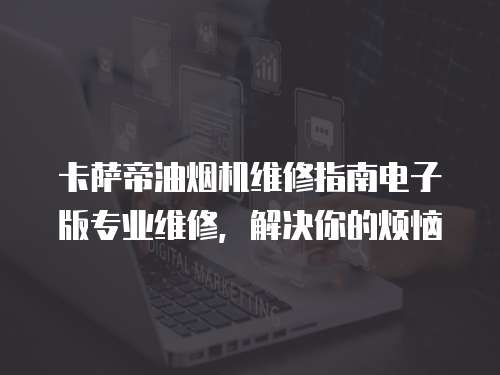 卡薩帝油煙機維修指南電子版專業維修，解決你的煩惱