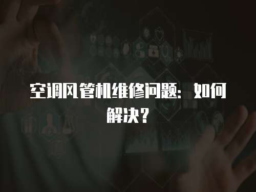 空調風管機維修問題：如何解決？