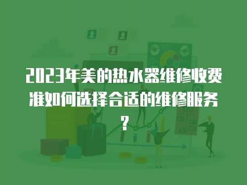 2023年美的熱水器維修收費準如何選擇合適的維修服務？