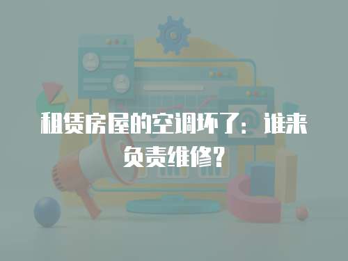 租賃房屋的空調壞了：誰來負責維修？