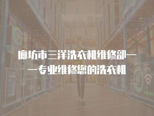 廊坊市三洋洗衣機維修部——專業維修您的洗衣機