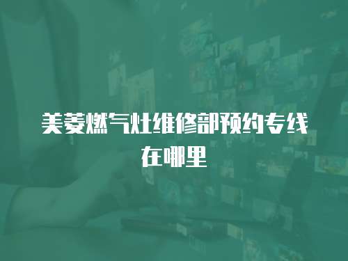 美菱燃氣灶維修部預約專線在哪里