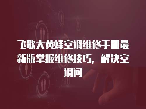 飛歌大黃蜂空調(diào)維修手冊最新版掌握維修技巧，解決空調(diào)問
