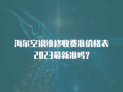 海爾空調維修收費準價格表2023最新準嗎？