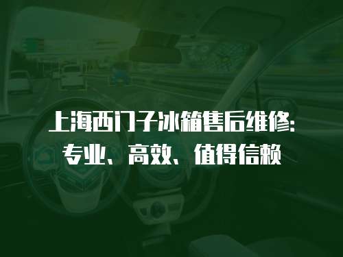 上海西門子冰箱售后維修：專業、高效、值得信賴