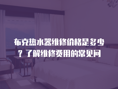布克熱水器維修價格是多少？了解維修費用的常見問