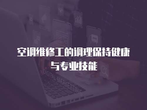 空調(diào)維修工的調(diào)理保持健康與專業(yè)技能