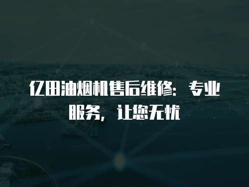 億田油煙機售后維修：專業服務，讓您無憂