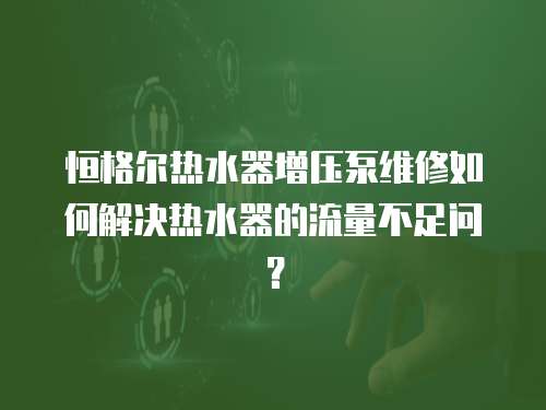 恒格爾熱水器增壓泵維修如何解決熱水器的流量不足問？
