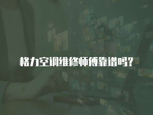 格力空調(diào)維修師傅靠譜嗎？