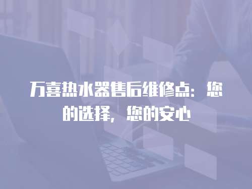 萬喜熱水器售后維修點：您的選擇，您的安心