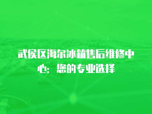 武侯區海爾冰箱售后維修中心：您的專業選擇