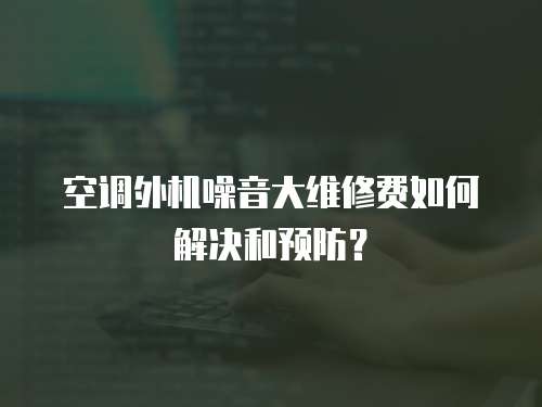 空調外機噪音大維修費如何解決和預防？