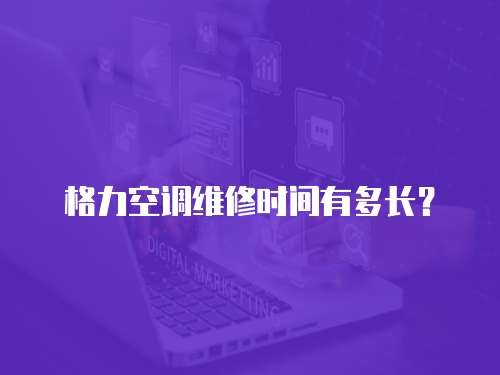 格力空調維修時間有多長？