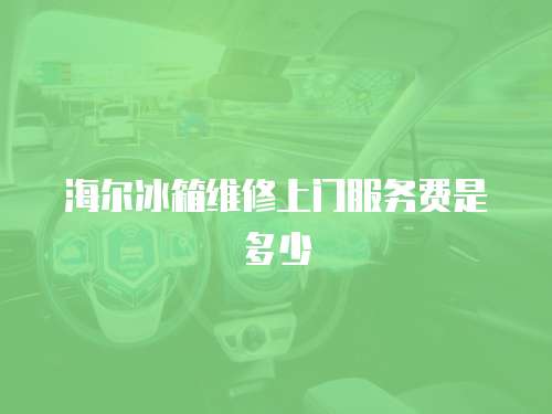 海爾冰箱維修上門服務(wù)費(fèi)是多少
