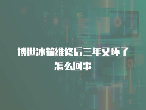 博世冰箱維修后三年又壞了怎么回事