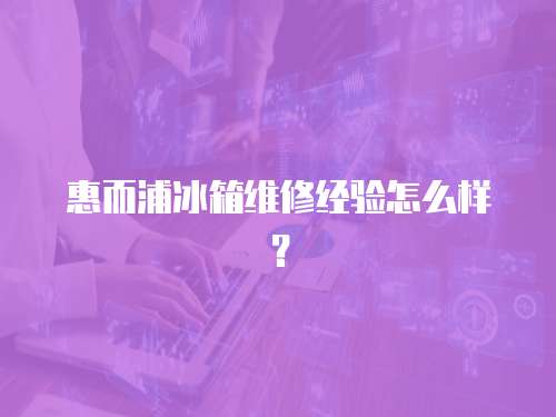 惠而浦冰箱維修經(jīng)驗(yàn)怎么樣？