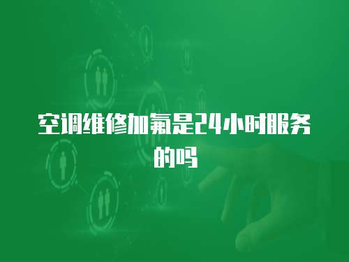 空調(diào)維修加氟是24小時服務(wù)的嗎