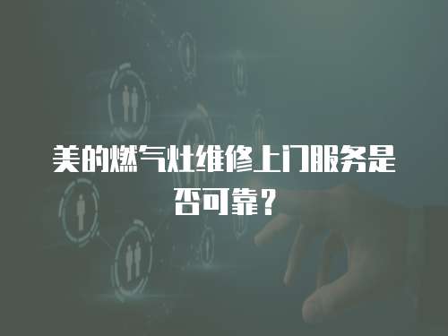 美的燃氣灶維修上門服務是否可靠？