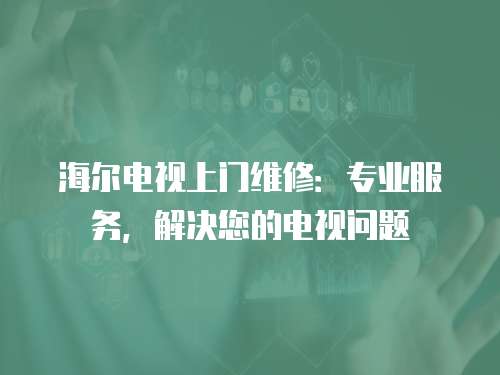 海爾電視上門維修：專業(yè)服務(wù)，解決您的電視問題