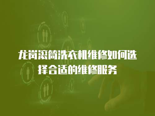 龍崗滾筒洗衣機維修如何選擇合適的維修服務