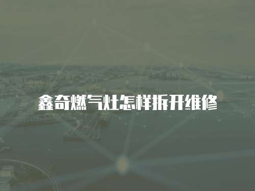 鑫奇燃氣灶怎樣拆開維修