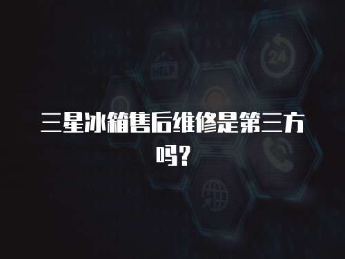 三星冰箱售后維修是第三方嗎？
