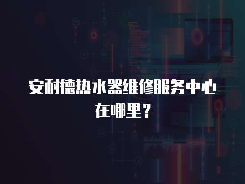 安耐德熱水器維修服務中心在哪里？