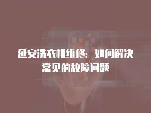 延安洗衣機維修：如何解決常見的故障問題