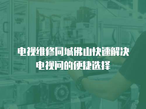 電視維修同城佛山快速解決電視問的便捷選擇