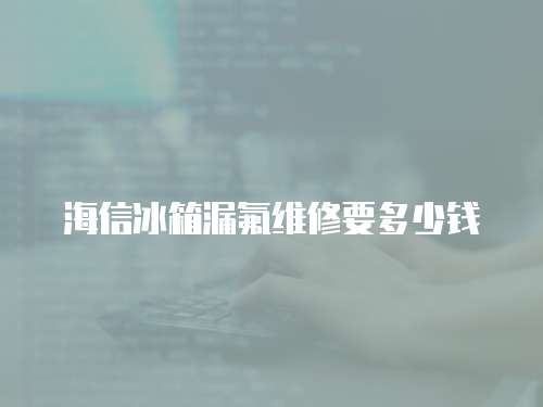 海信冰箱漏氟維修要多少錢
