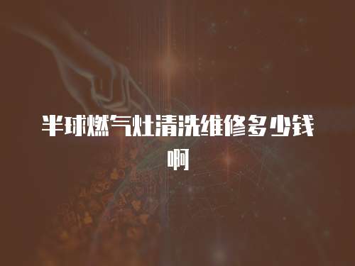 半球燃?xì)庠钋逑淳S修多少錢(qián)啊