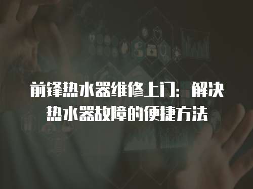前鋒熱水器維修上門：解決熱水器故障的便捷方法