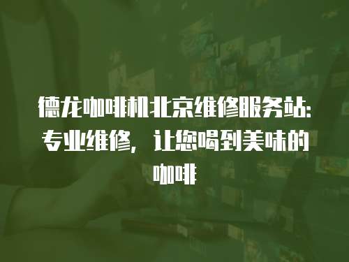 德龍咖啡機北京維修服務站：專業維修，讓您喝到美味的咖啡