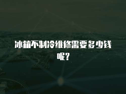 冰箱不制冷維修需要多少錢呢？