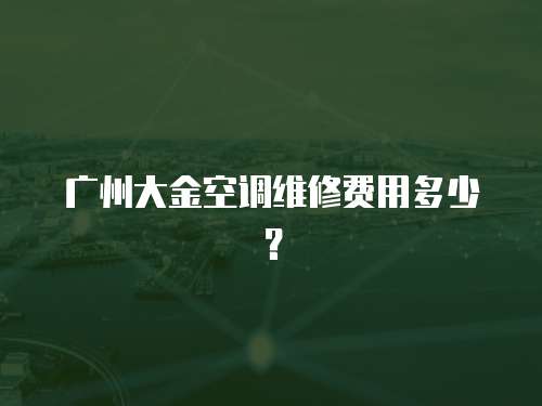 廣州大金空調(diào)維修費(fèi)用多少？
