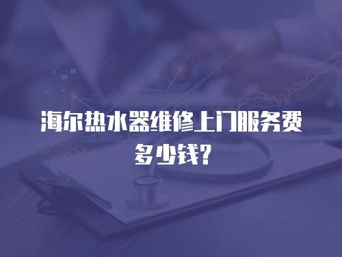 海爾熱水器維修上門服務費多少錢？