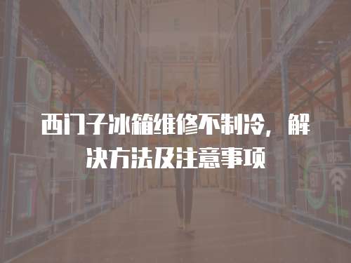 西門子冰箱維修不制冷，解決方法及注意事項