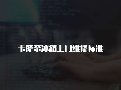 卡薩帝冰箱上門(mén)維修標(biāo)準(zhǔn)