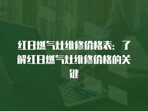 紅日燃氣灶維修價格表：了解紅日燃氣灶維修價格的關鍵