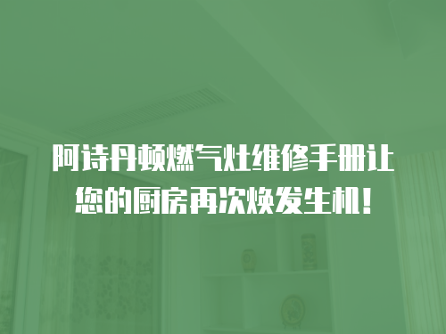 阿詩丹頓燃氣灶維修手冊讓您的廚房再次煥發生機！