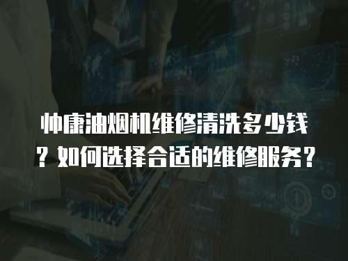 帥康油煙機維修清洗多少錢？如何選擇合適的維修服務？