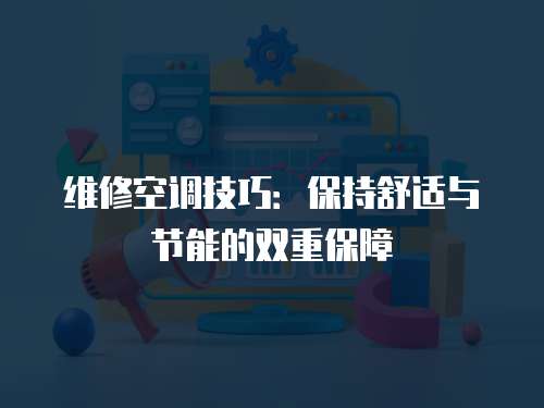 維修空調技巧：保持舒適與節能的雙重保障