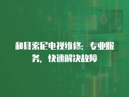 和縣索尼電視維修：專業服務，快速解決故障