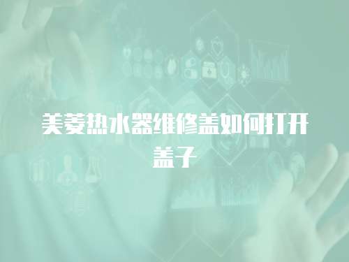 美菱熱水器維修蓋如何打開蓋子