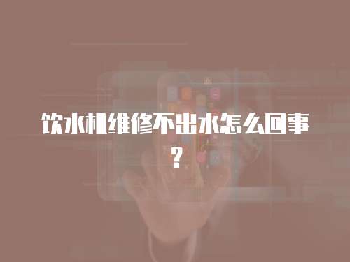 飲水機(jī)維修不出水怎么回事？