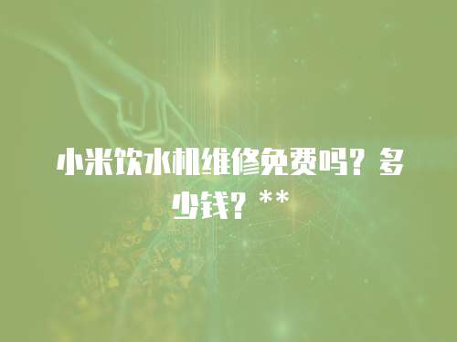 小米飲水機(jī)維修免費(fèi)嗎？多少錢(qián)？**