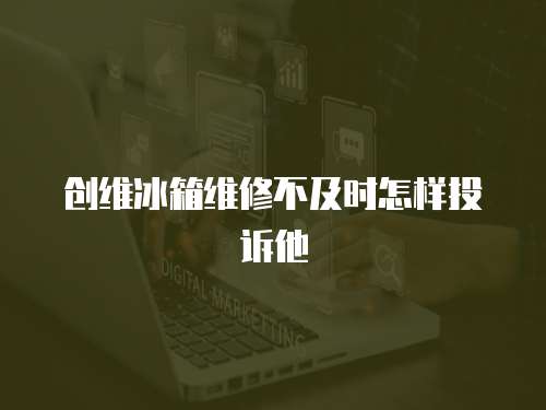 創(chuàng)維冰箱維修不及時怎樣投訴他